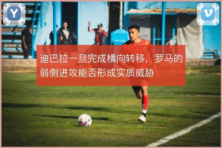 迪巴拉一旦完成横向转移，罗马的弱侧进攻能否形成实质威胁