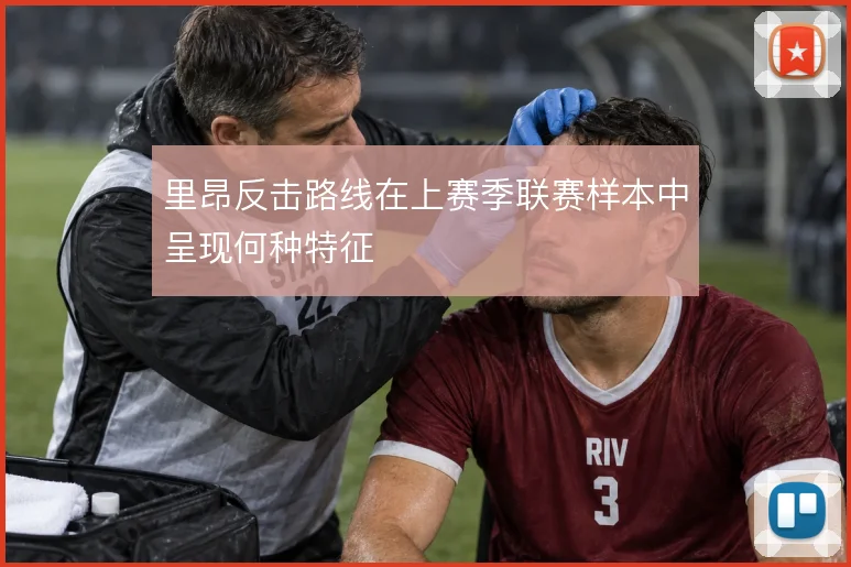 里昂反击路线在上赛季联赛样本中呈现何种特征