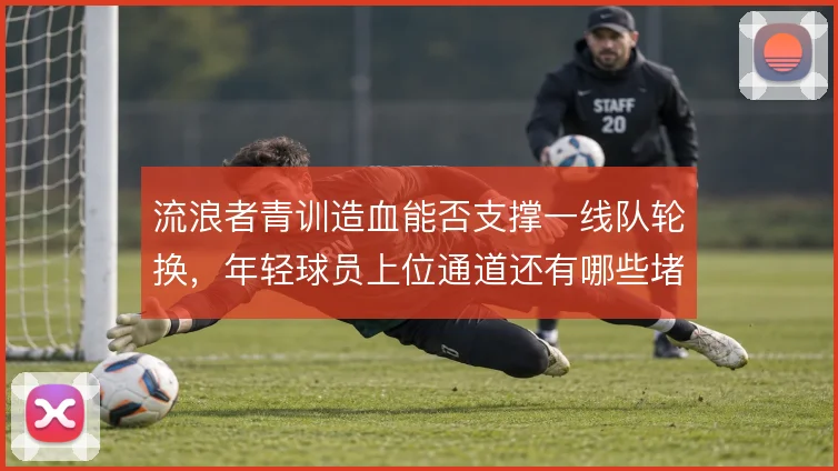 流浪者青训造血能否支撑一线队轮换，年轻球员上位通道还有哪些堵点