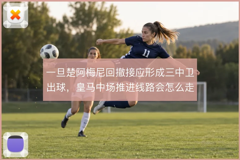 一旦楚阿梅尼回撤接应形成三中卫出球，皇马中场推进线路会怎么走