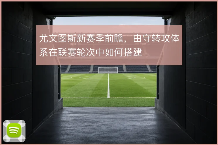 尤文图斯新赛季前瞻,由守转攻体系在联赛轮次中如何搭建