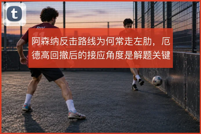 阿森纳反击路线为何常走左肋，厄德高回撤后的接应角度是解题关键
