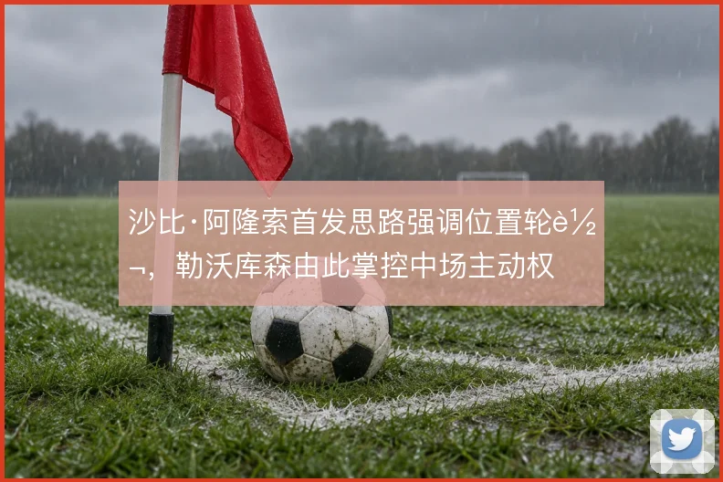 沙比·阿隆索首发思路强调位置轮转，勒沃库森由此掌控中场主动权