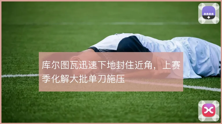 库尔图瓦迅速下地封住近角,上赛季化解大批单刀施压
