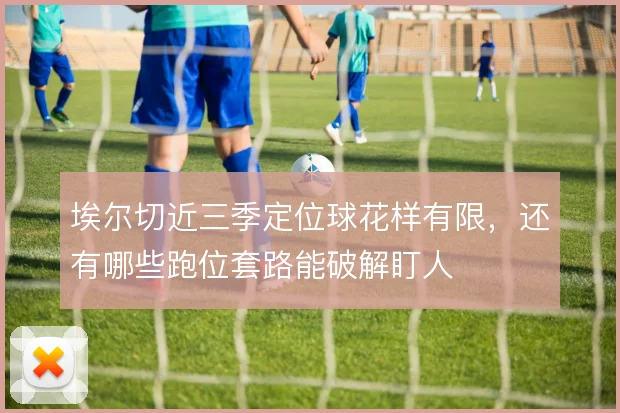 埃尔切近三季定位球花样有限，还有哪些跑位套路能破解盯人