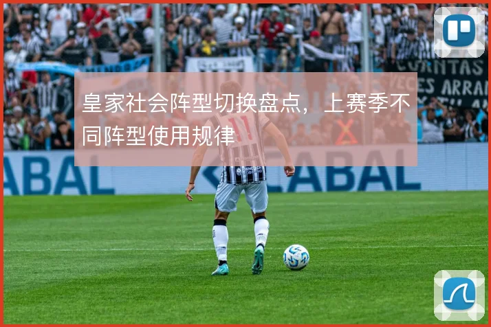 皇家社会阵型切换盘点，上赛季不同阵型使用规律