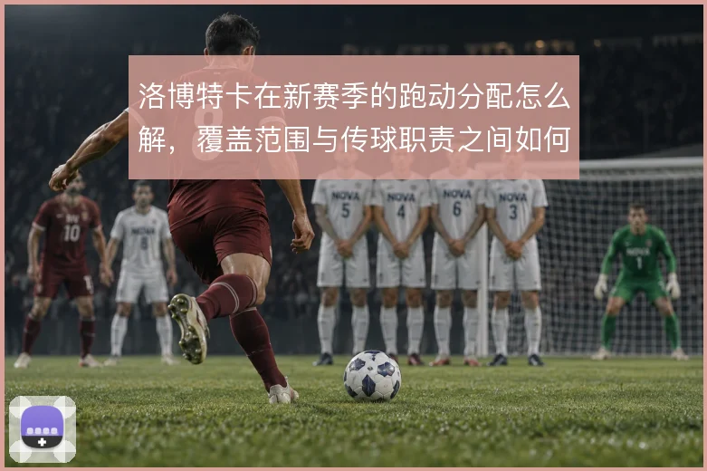 洛博特卡在新赛季的跑动分配怎么解，覆盖范围与传球职责之间如何平衡