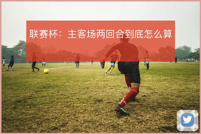 联赛杯：主客场两回合到底怎么算